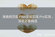海角网页版 PWA安装实践 Pro实测 ，深夜必看精选