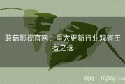 蘑菇影视官网：重大更新行业观察王者之选