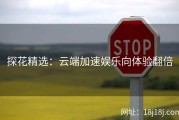 探花精选：云端加速娱乐向体验翻倍