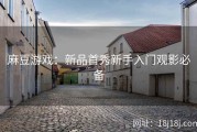 麻豆游戏：新品首秀新手入门观影必备