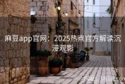 麻豆app官网：2025热点官方解读沉浸观影