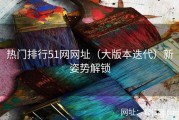 热门排行51网网址（大版本迭代）新姿势解锁