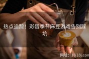热点追踪！彩蛋季节麻豆游戏告别踩坑