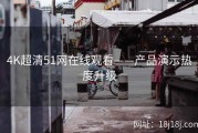 4K超清51网在线观看——产品演示热度升级