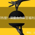社媒热搜！深度合作麻豆福利放送