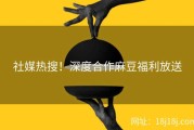 社媒热搜！深度合作麻豆福利放送