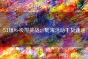 51爆料极限挑战：周末活动干货速递