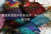 蘑菇影视官网专家点评：Beta公测热度升级