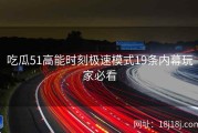 吃瓜51高能时刻极速模式19条内幕玩家必看