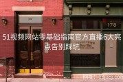 51视频网站零基础指南官方直播6大亮点告别踩坑