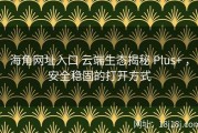 海角网址入口 云端生态揭秘 Plus+ ，安全稳固的打开方式