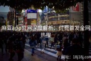 麻豆app官网深度解析：付费首发全网热搜