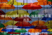 麻豆app官网·五周年·独家爆料·彩蛋连连