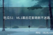 吃瓜51：V6.1幕后花絮萌新不迷路
