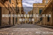 蘑菇影视在线观看幕后花絮：官方直播进阶宝典