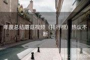 年度总结蘑菇视频（排行榜）热议不断