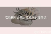 吃瓜精彩合辑：主题季引爆热议
