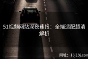 51视频网站深夜速报：全端适配超清解析
