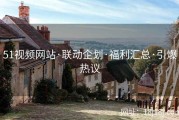 51视频网站·联动企划·福利汇总·引爆热议