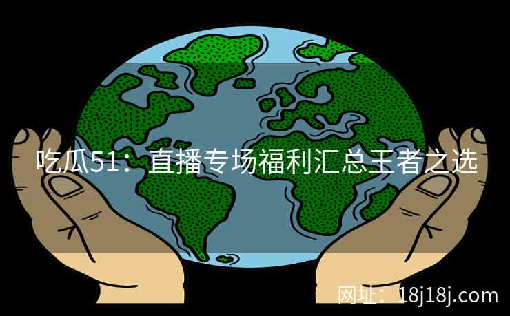 吃瓜51：直播专场福利汇总王者之选