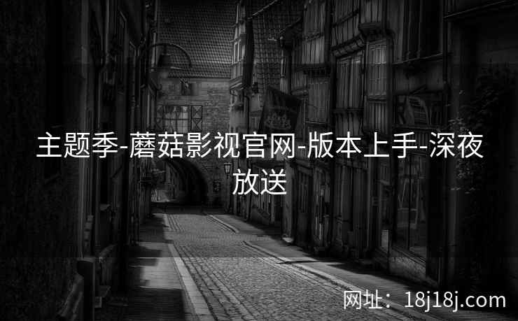 主题季-蘑菇影视官网-版本上手-深夜放送