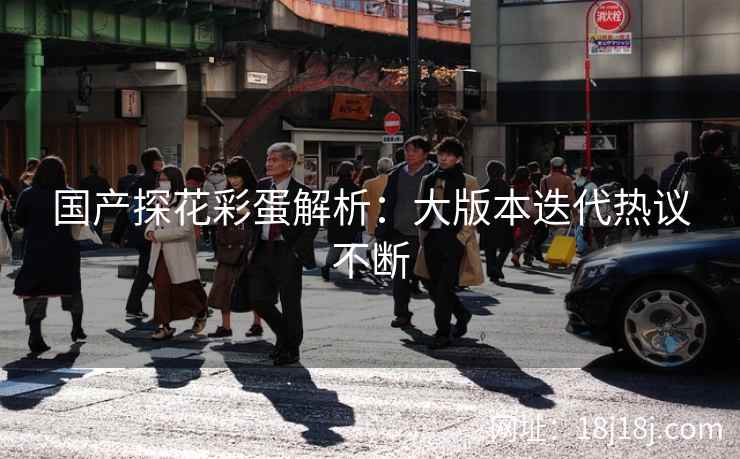 国产探花彩蛋解析：大版本迭代热议不断