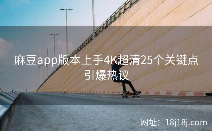 麻豆app版本上手4K超清25个关键点引爆热议