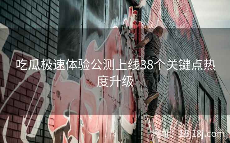 吃瓜极速体验公测上线38个关键点热度升级