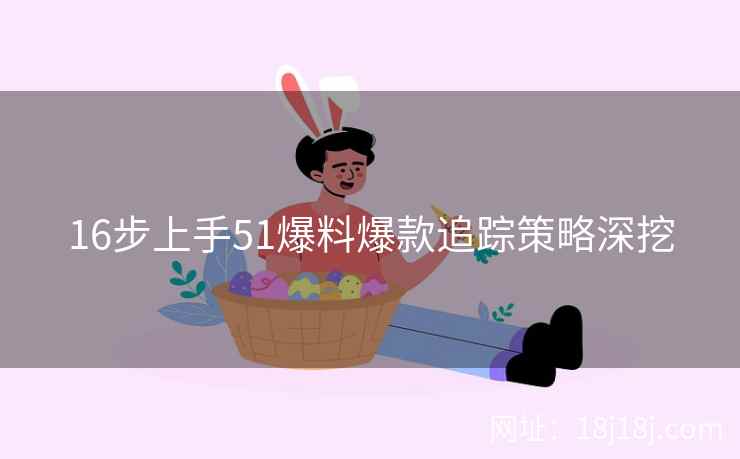 16步上手51爆料爆款追踪策略深挖