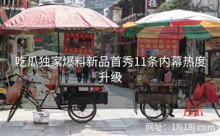 吃瓜独家爆料新品首秀11条内幕热度升级