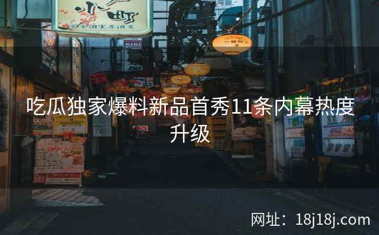 吃瓜独家爆料新品首秀11条内幕热度升级