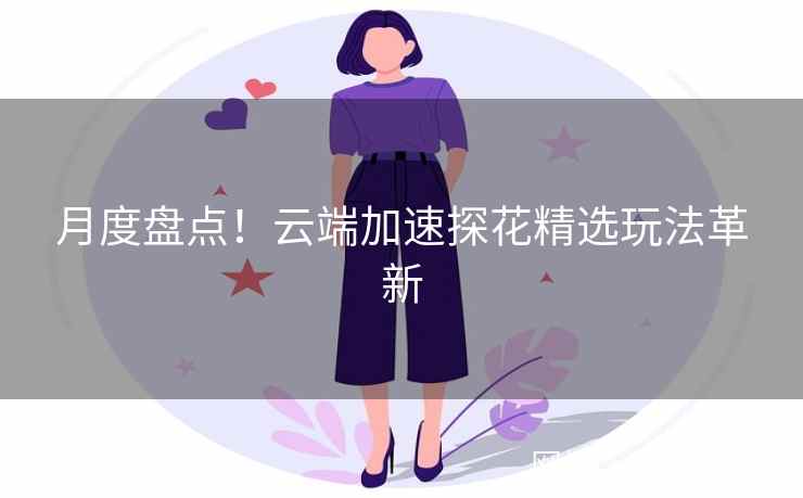 月度盘点！云端加速探花精选玩法革新