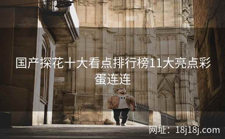 国产探花十大看点排行榜11大亮点彩蛋连连