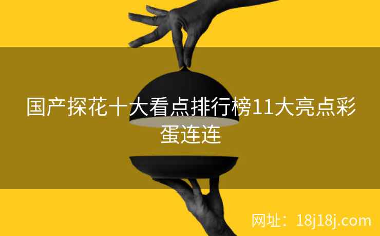 国产探花十大看点排行榜11大亮点彩蛋连连
