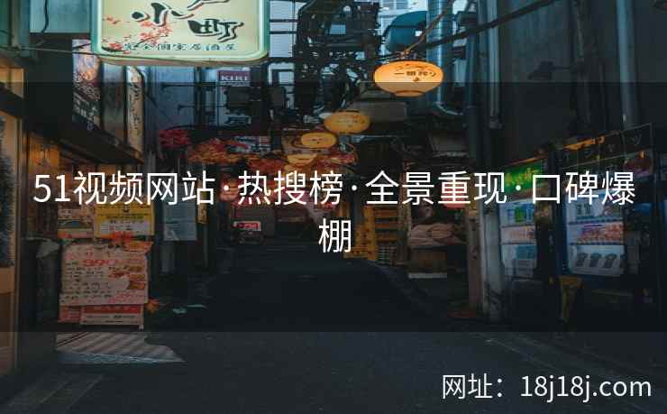 51视频网站·热搜榜·全景重现·口碑爆棚