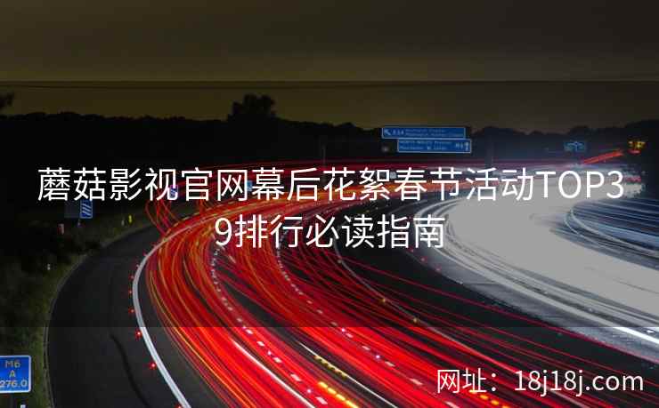 蘑菇影视官网幕后花絮春节活动TOP39排行必读指南