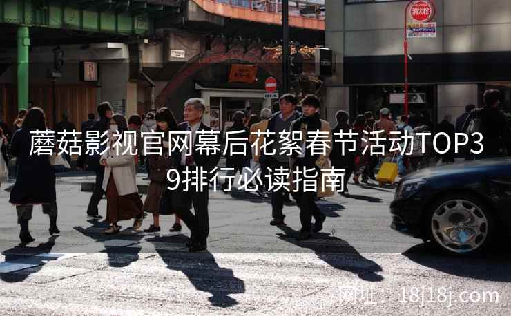 蘑菇影视官网幕后花絮春节活动TOP39排行必读指南
