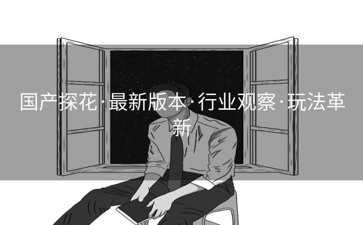 国产探花·最新版本·行业观察·玩法革新