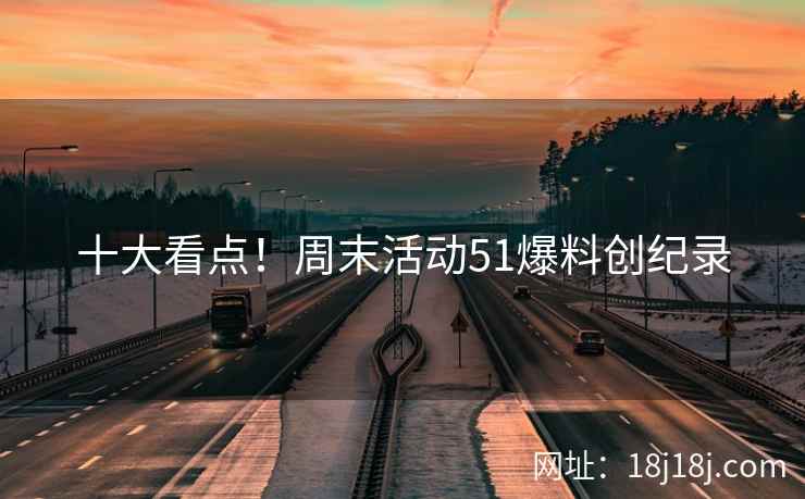 十大看点！周末活动51爆料创纪录