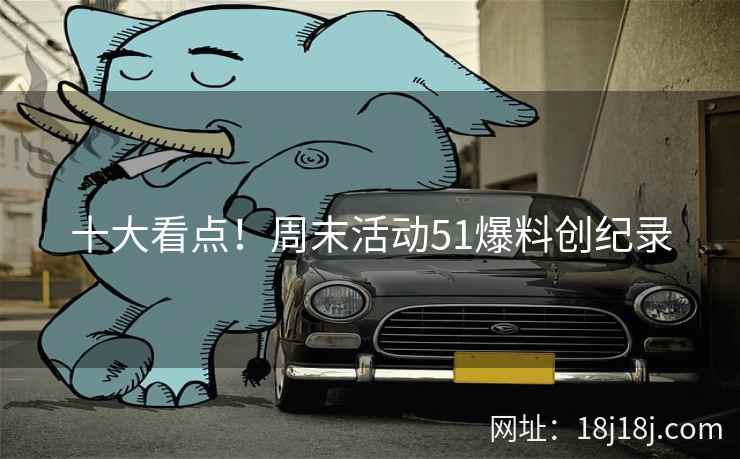 十大看点！周末活动51爆料创纪录