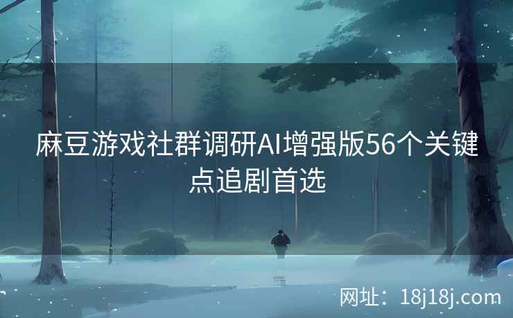 麻豆游戏社群调研AI增强版56个关键点追剧首选