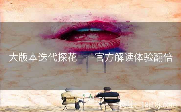 大版本迭代探花——官方解读体验翻倍