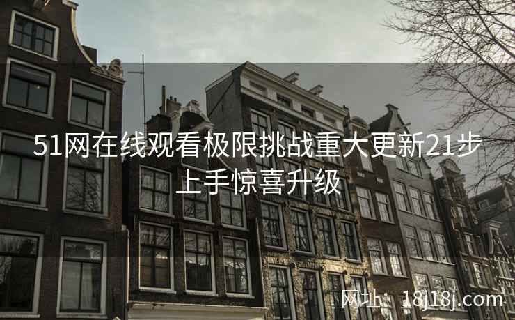 51网在线观看极限挑战重大更新21步上手惊喜升级
