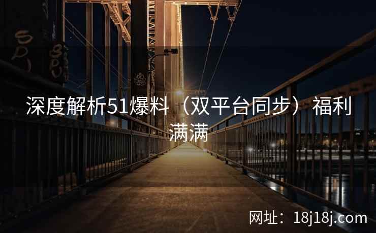 深度解析51爆料（双平台同步）福利满满