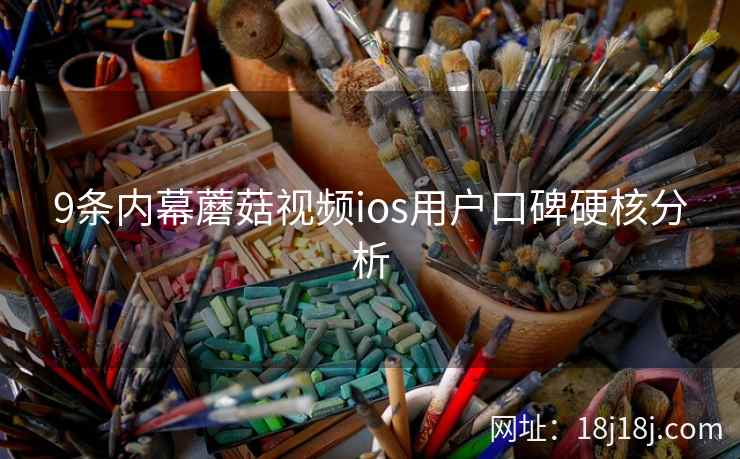 9条内幕蘑菇视频ios用户口碑硬核分析