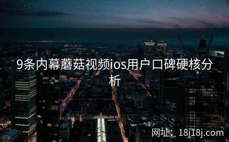 9条内幕蘑菇视频ios用户口碑硬核分析