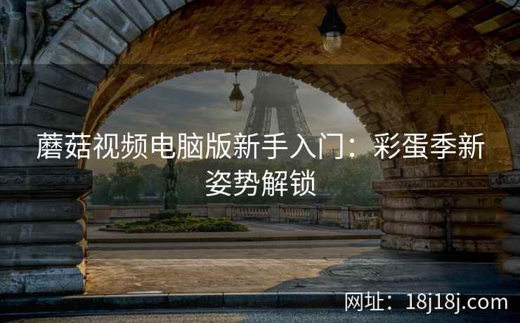 蘑菇视频电脑版新手入门：彩蛋季新姿势解锁