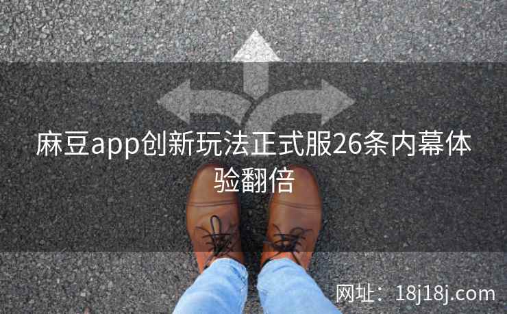 麻豆app创新玩法正式服26条内幕体验翻倍