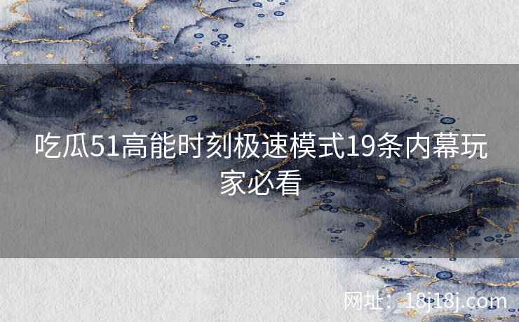 吃瓜51高能时刻极速模式19条内幕玩家必看