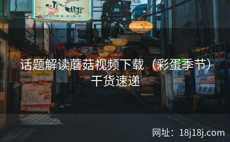 话题解读蘑菇视频下载（彩蛋季节）干货速递